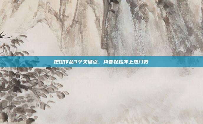 把控作品3个关键点，抖音轻松冲上热门赞