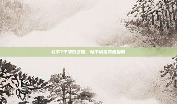 快手7个涨赞密码，新手偷偷收藏自用