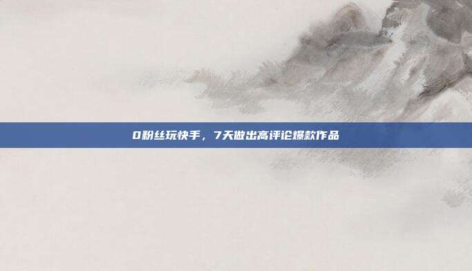 0粉丝玩快手，7天做出高评论爆款作品