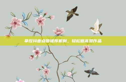 拿捏抖音点赞推荐机制，轻松做高赞作品