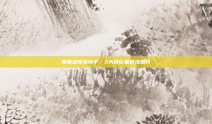 照着这样发快手，3天评论量直线飙升
