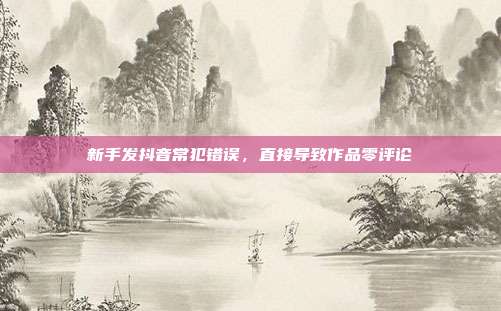 新手发抖音常犯错误，直接导致作品零评论