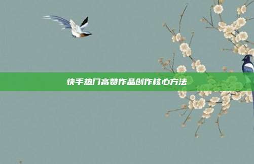 快手热门高赞作品创作核心方法