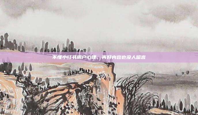 不懂小红书用户心理，再好内容也没人留言