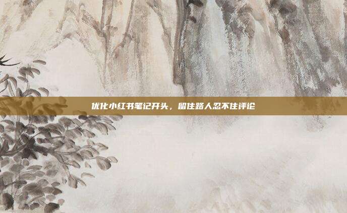 优化小红书笔记开头，留住路人忍不住评论