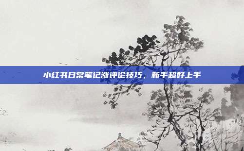 小红书日常笔记涨评论技巧，新手超好上手