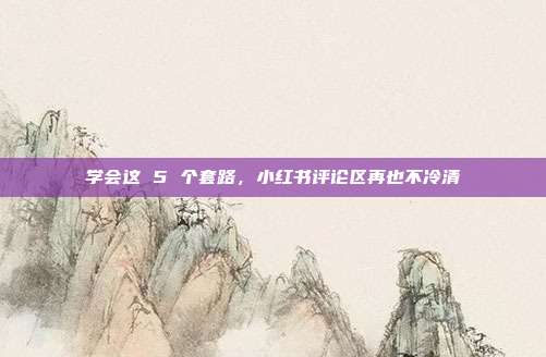 学会这 5 个套路，小红书评论区再也不冷清