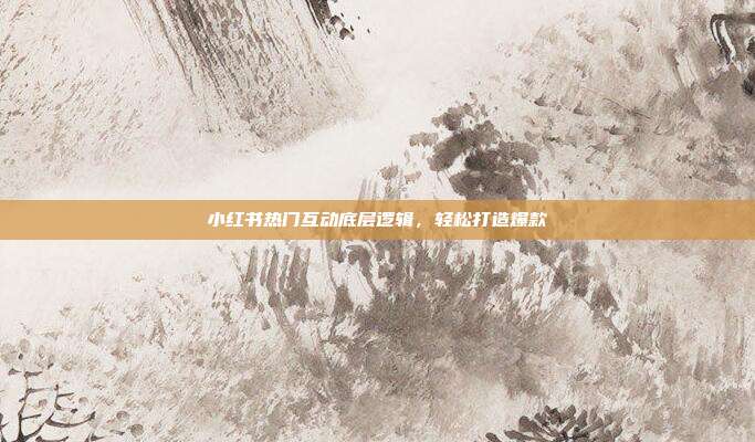 小红书热门互动底层逻辑，轻松打造爆款
