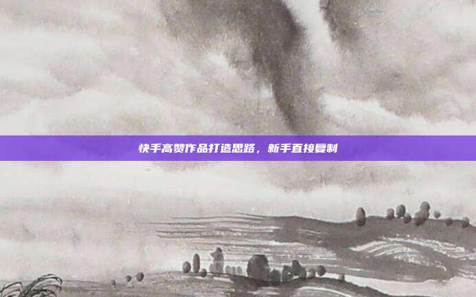 快手高赞作品打造思路，新手直接复制