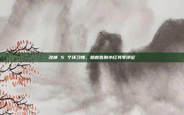 改掉 5 个坏习惯，彻底告别小红书零评论