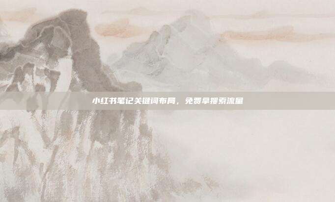 小红书笔记关键词布局，免费拿搜索流量