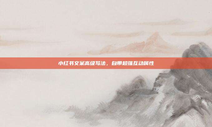小红书文案高级写法，自带超强互动属性