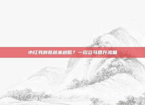 小红书浏览越来越低？一招立马回升流量