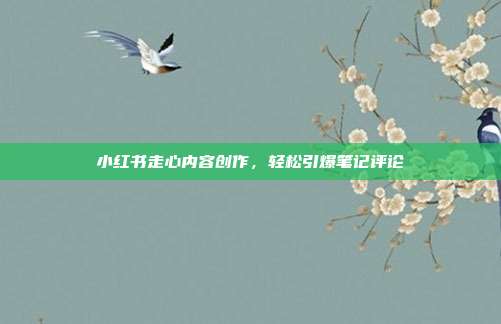 小红书走心内容创作，轻松引爆笔记评论