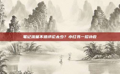 笔记流量不错评论太少？小红书一招补救