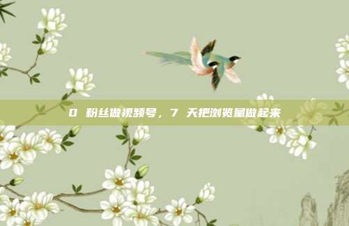 0 粉丝做视频号，7 天把浏览量做起来