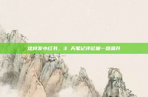 这样发小红书，3 天笔记评论量一路飙升
