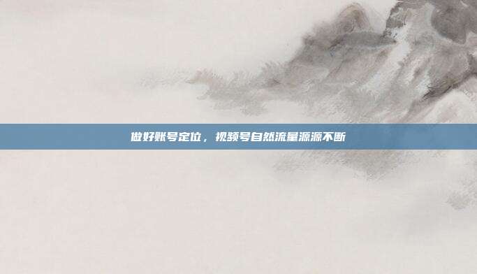 做好账号定位，视频号自然流量源源不断