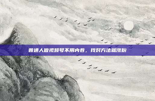 普通人做视频号不用内卷，找对方法就涨粉