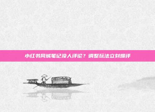 小红书同城笔记没人评论？调整玩法立刻爆评