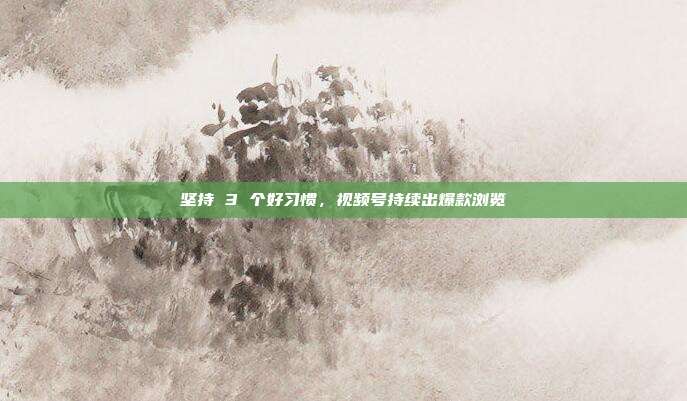 坚持 3 个好习惯，视频号持续出爆款浏览