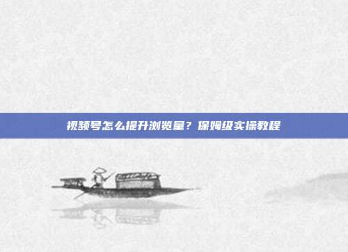 视频号怎么提升浏览量？保姆级实操教程