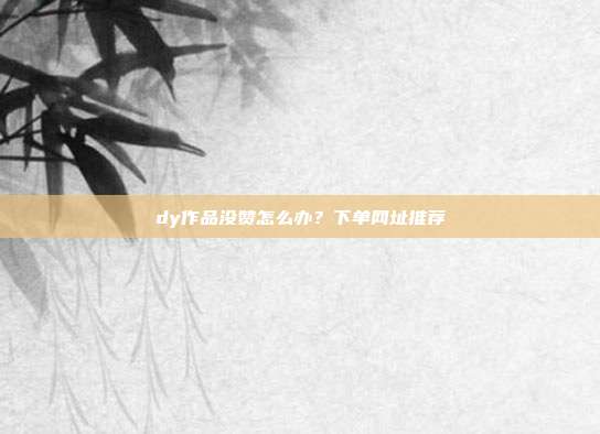 dy作品没赞怎么办？下单网址推荐