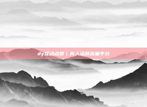 dy互动点赞｜真人活跃流量平台