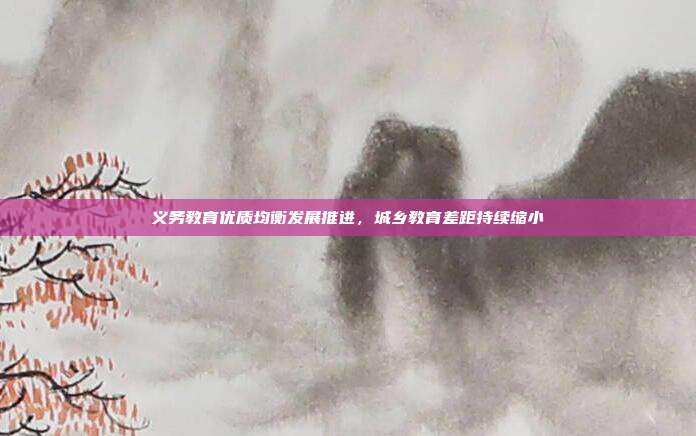 义务教育优质均衡发展推进，城乡教育差距持续缩小