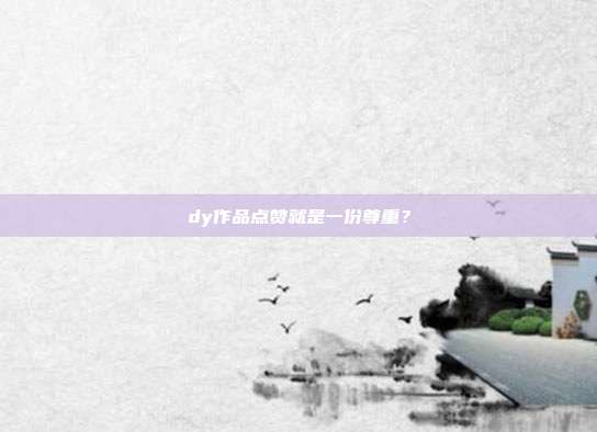 dy作品点赞就是一份尊重？