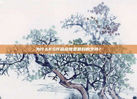 为什么KS作品点赞是最好的支持？