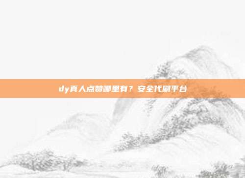 dy真人点赞哪里有？安全代刷平台