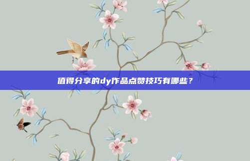 值得分享的dy作品点赞技巧有哪些?