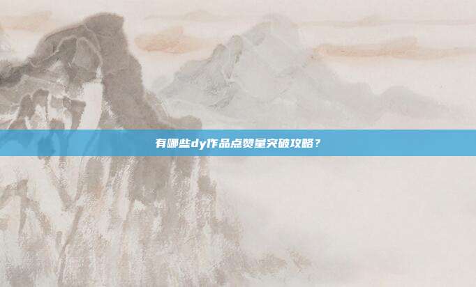 有哪些dy作品点赞量突破攻略?