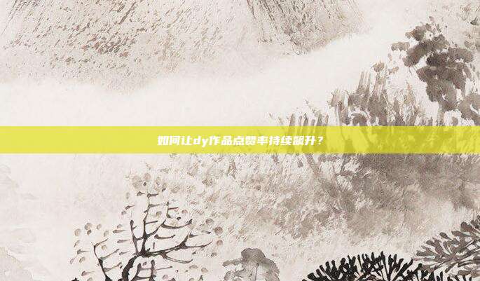如何让dy作品点赞率持续飙升?