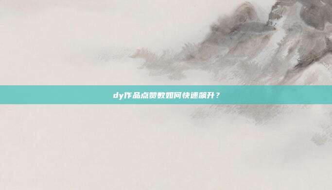 dy作品点赞数如何快速飙升?