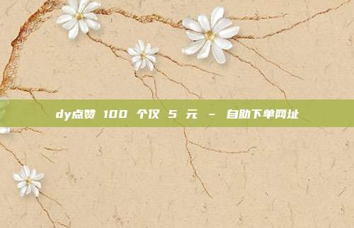 dy点赞 100 个仅 5 元 – 自助下单网址