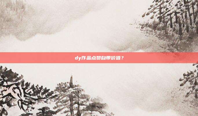 dy作品点赞自带价值?