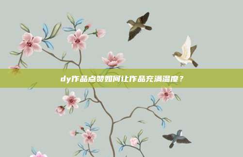 dy作品点赞如何让作品充满温度?