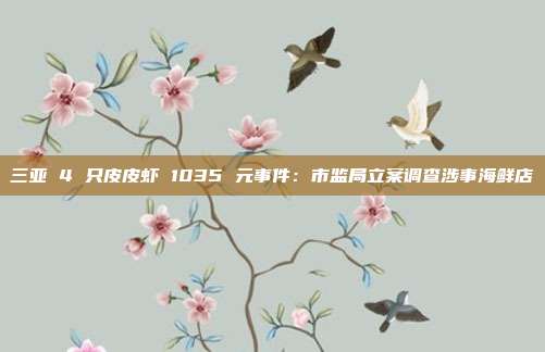 三亚 4 只皮皮虾 1035 元事件:市监局立案调查涉事海鲜店