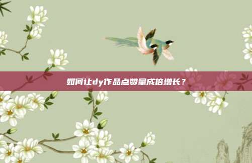 如何让dy作品点赞量成倍增长?