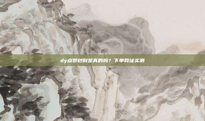 dy点赞秒到是真的吗?下单网址实测