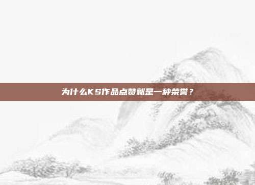 为什么KS作品点赞就是一种荣誉?