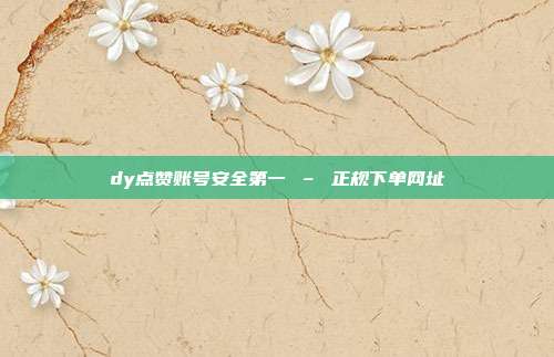 dy点赞账号安全第一 – 正规下单网址