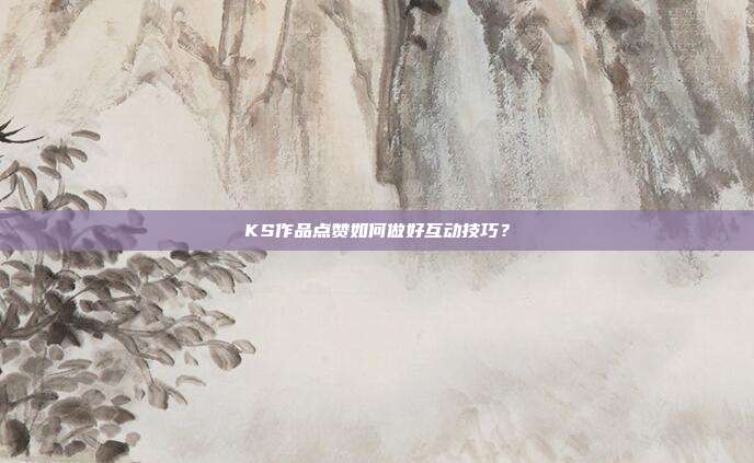 KS作品点赞如何做好互动技巧?