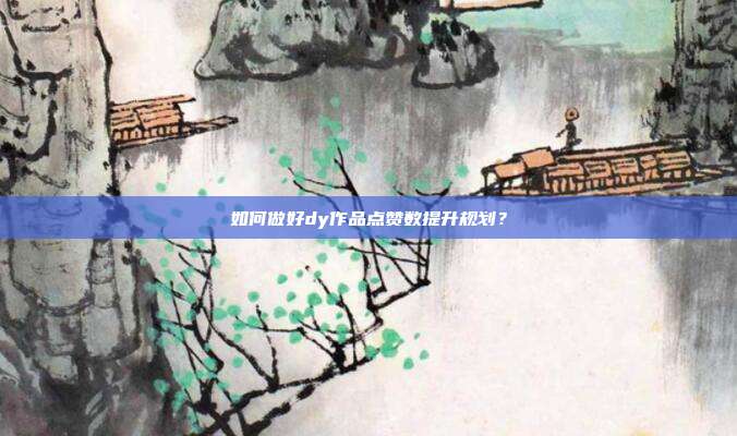 如何做好dy作品点赞数提升规划?