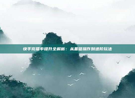 快手完播率提升全解析:从基础操作到进阶玩法