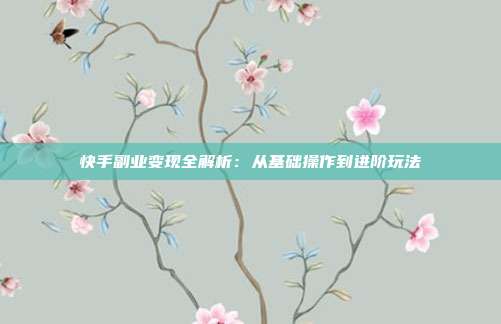 快手副业变现全解析:从基础操作到进阶玩法