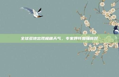 全球多地出现极端天气,专家呼吁加强应对