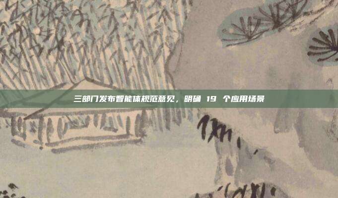 三部门发布智能体规范意见，明确 19 个应用场景